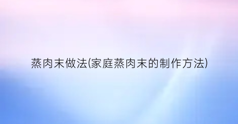 蒸肉末做法(家庭蒸肉末的制作方法)