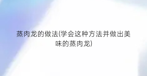 蒸肉龙的做法(学会这种方法并做出美味的蒸肉龙)