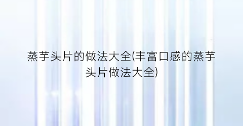 蒸芋头片的做法大全(丰富口感的蒸芋头片做法大全)