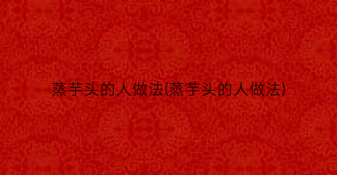 蒸芋头的人做法(蒸芋头的人做法)