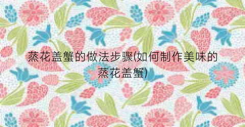 蒸花盖蟹的做法步骤(如何制作美味的蒸花盖蟹)