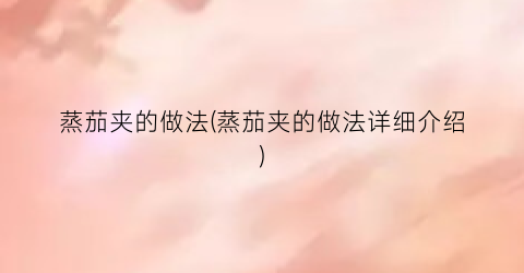 蒸茄夹的做法(蒸茄夹的做法详细介绍)
