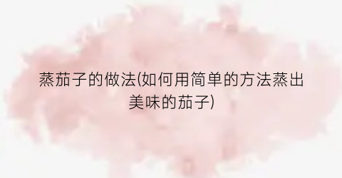 蒸茄子的做法(如何用简单的方法蒸出美味的茄子)