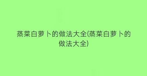 “蒸菜白萝卜的做法大全(蒸菜白萝卜的做法大全)