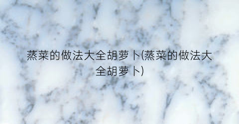 蒸菜的做法大全胡萝卜(蒸菜的做法大全胡萝卜)