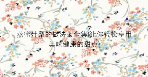 蒸蜜汁梨的做法大全集(让你轻松享用美味健康的甜点)