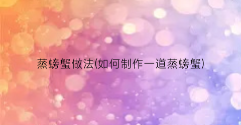 蒸螃蟹做法(如何制作一道蒸螃蟹)