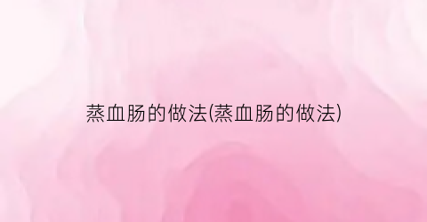 蒸血肠的做法(蒸血肠的做法)