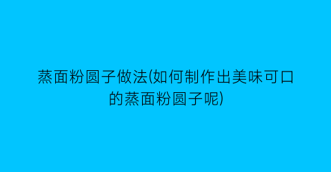 “蒸面粉圆子做法(如何制作出美味可口的蒸面粉圆子呢)