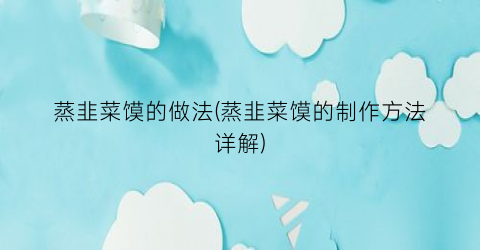 蒸韭菜馍的做法(蒸韭菜馍的制作方法详解)