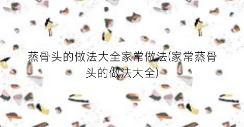 蒸骨头的做法大全家常做法(家常蒸骨头的做法大全)