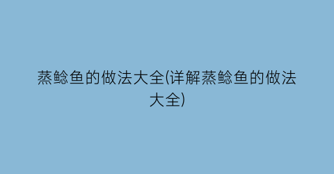 “蒸鲶鱼的做法大全(详解蒸鲶鱼的做法大全)