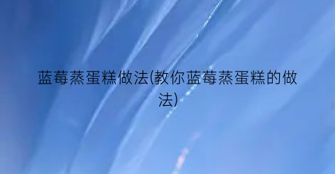 “蓝莓蒸蛋糕做法(教你蓝莓蒸蛋糕的做法)