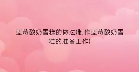 蓝莓酸奶雪糕的做法(制作蓝莓酸奶雪糕的准备工作)