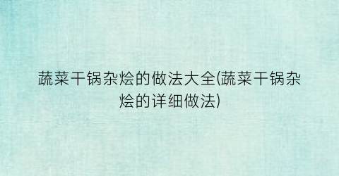 蔬菜干锅杂烩的做法大全(蔬菜干锅杂烩的详细做法)