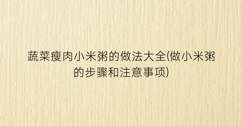 “蔬菜瘦肉小米粥的做法大全(做小米粥的步骤和注意事项)