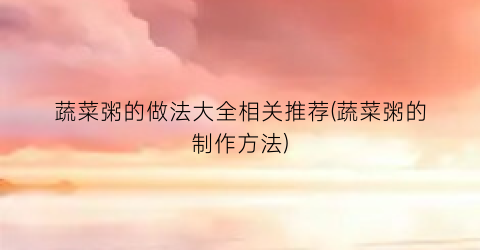 蔬菜粥的做法大全相关推荐(蔬菜粥的制作方法)