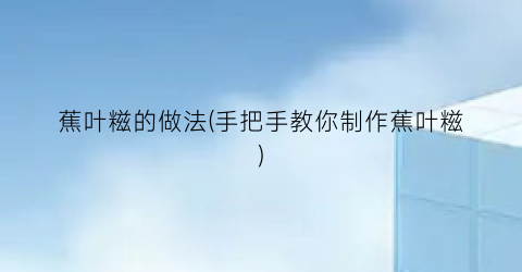 蕉叶糍的做法(手把手教你制作蕉叶糍)
