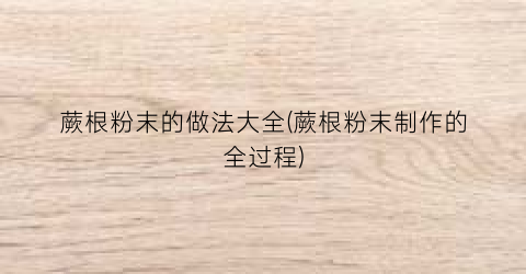 蕨根粉末的做法大全(蕨根粉末制作的全过程)