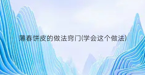 “薄春饼皮的做法窍门(学会这个做法)