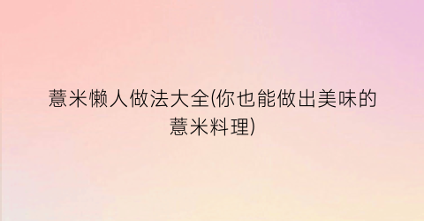 薏米懒人做法大全(你也能做出美味的薏米料理)