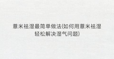 薏米祛湿最简单做法(如何用薏米祛湿轻松解决湿气问题)