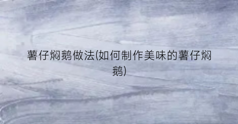 薯仔焖鹅做法(如何制作美味的薯仔焖鹅)