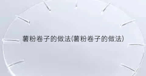 “薯粉卷子的做法(薯粉卷子的做法)