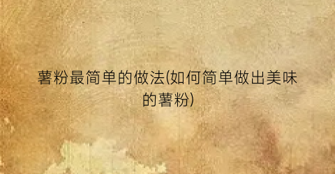 薯粉最简单的做法(如何简单做出美味的薯粉)