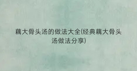 “藕大骨头汤的做法大全(经典藕大骨头汤做法分享)