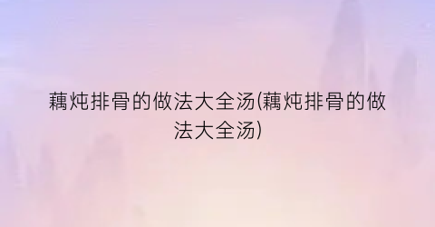 藕炖排骨的做法大全汤(藕炖排骨的做法大全汤)