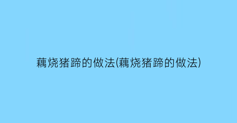 藕烧猪蹄的做法(藕烧猪蹄的做法)