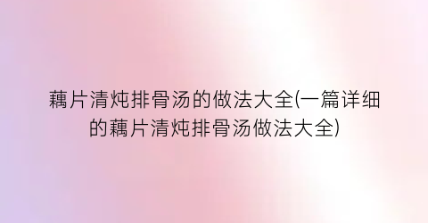 藕片清炖排骨汤的做法大全(一篇详细的藕片清炖排骨汤做法大全)