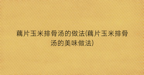 藕片玉米排骨汤的做法(藕片玉米排骨汤的美味做法)