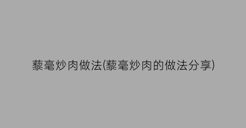 “藜毫炒肉做法(藜毫炒肉的做法分享)