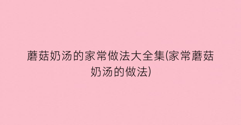 “蘑菇奶汤的家常做法大全集(家常蘑菇奶汤的做法)