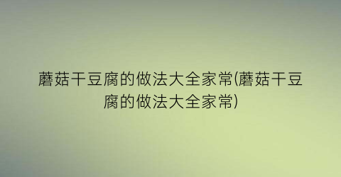 “蘑菇干豆腐的做法大全家常(蘑菇干豆腐的做法大全家常)