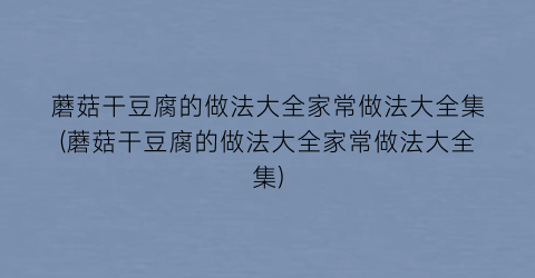 蘑菇干豆腐的做法大全家常做法大全集(蘑菇干豆腐的做法大全家常做法大全集)