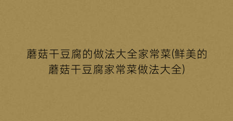 蘑菇干豆腐的做法大全家常菜(鲜美的蘑菇干豆腐家常菜做法大全)