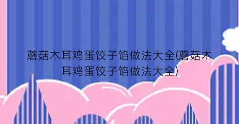 蘑菇木耳鸡蛋饺子馅做法大全(蘑菇木耳鸡蛋饺子馅做法大全)