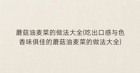 “蘑菇油麦菜的做法大全(吃出口感与色香味俱佳的蘑菇油麦菜的做法大全)