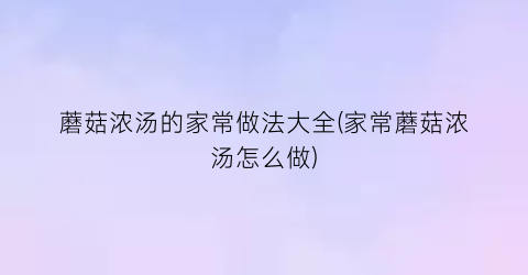 蘑菇浓汤的家常做法大全(家常蘑菇浓汤怎么做)