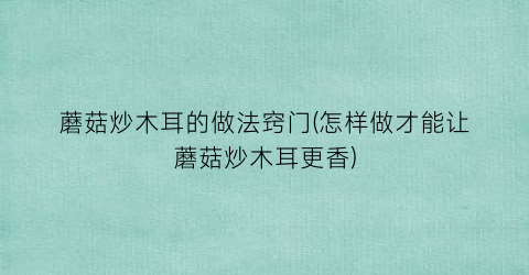 蘑菇炒木耳的做法窍门(怎样做才能让蘑菇炒木耳更香)