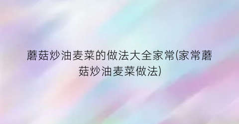 蘑菇炒油麦菜的做法大全家常(家常蘑菇炒油麦菜做法)