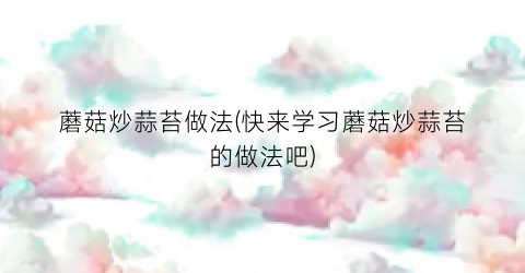 蘑菇炒蒜苔做法(快来学习蘑菇炒蒜苔的做法吧)