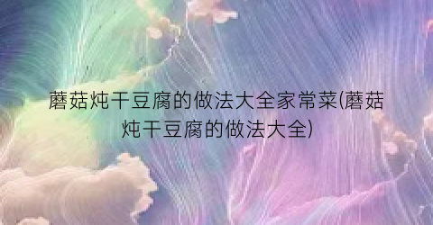 蘑菇炖干豆腐的做法大全家常菜(蘑菇炖干豆腐的做法大全)