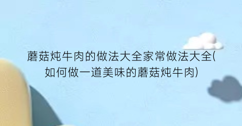 “蘑菇炖牛肉的做法大全家常做法大全(如何做一道美味的蘑菇炖牛肉)