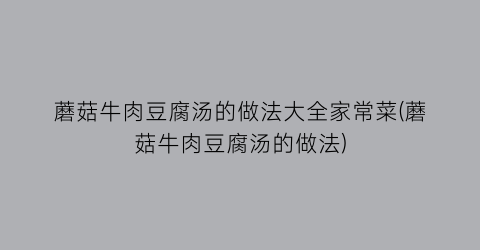 蘑菇牛肉豆腐汤的做法大全家常菜(蘑菇牛肉豆腐汤的做法)