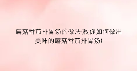 “蘑菇番茄排骨汤的做法(教你如何做出美味的蘑菇番茄排骨汤)