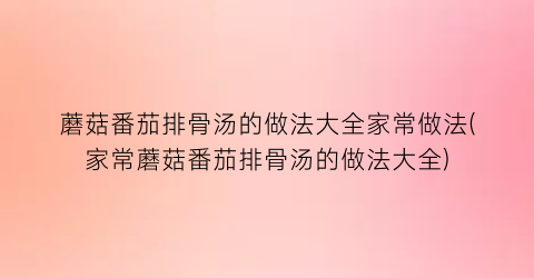 “蘑菇番茄排骨汤的做法大全家常做法(家常蘑菇番茄排骨汤的做法大全)